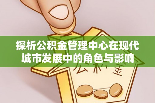 茶山探析公积金管理中心在现代城市发展中的角色与影响