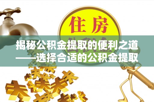 茶山揭秘公积金提取的便利之道——选择合适的公积金提取代办公司是关键