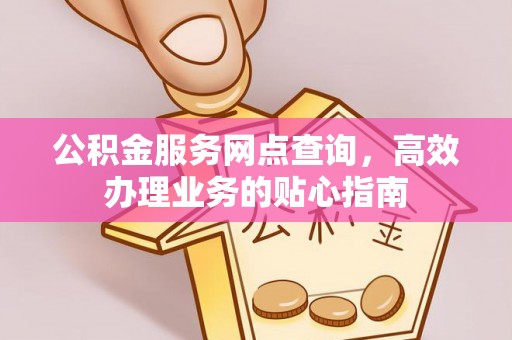 茶山公积金服务网点查询，高效办理业务的贴心指南