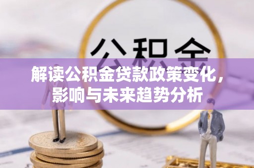 茶山解读公积金贷款政策变化，影响与未来趋势分析