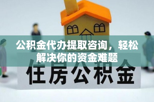 茶山公积金代办提取咨询，轻松解决你的资金难题
