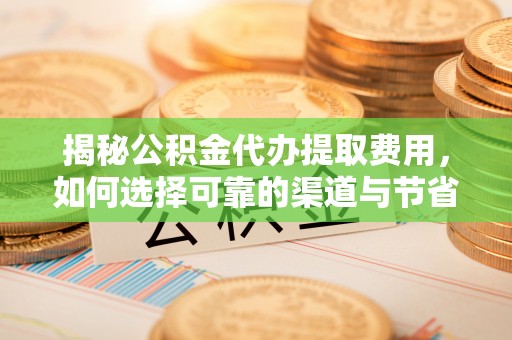 茶山揭秘公积金代办提取费用，如何选择可靠的渠道与节省成本