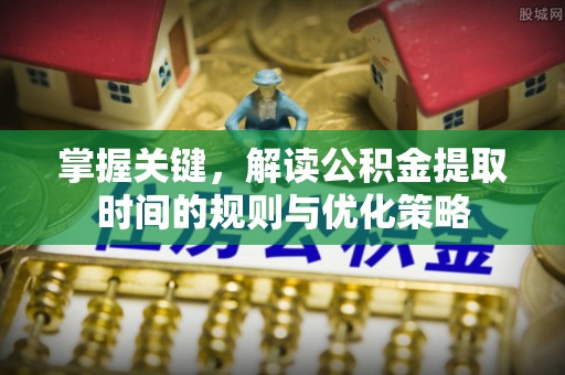茶山掌握关键，解读公积金提取时间的规则与优化策略