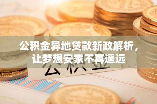 茶山公积金异地贷款新政解析，让梦想安家不再遥远