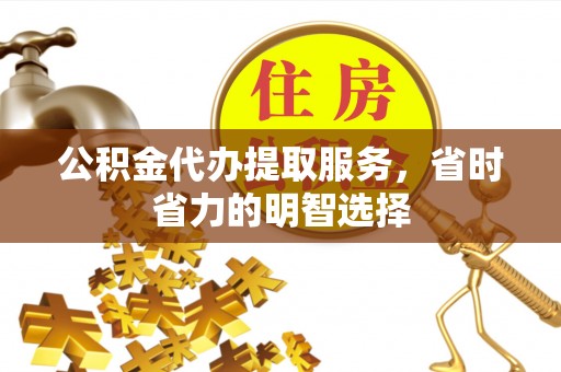茶山公积金代办提取服务，省时省力的明智选择