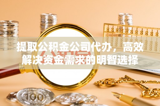 茶山提取公积金公司代办，高效解决资金需求的明智选择