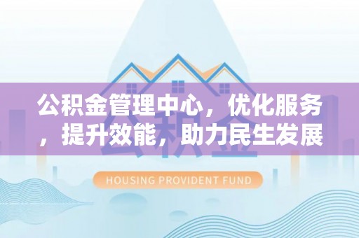 茶山公积金管理中心，优化服务，提升效能，助力民生发展