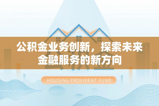 茶山公积金业务创新，探索未来金融服务的新方向