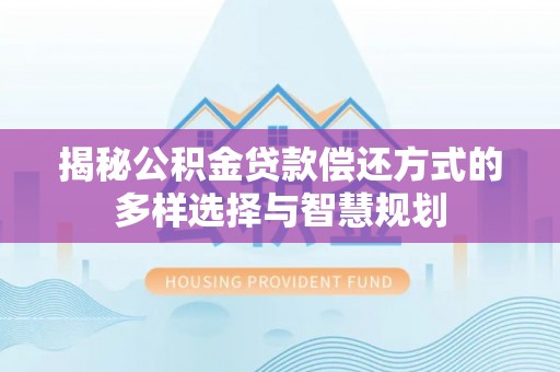 茶山揭秘公积金贷款偿还方式的多样选择与智慧规划