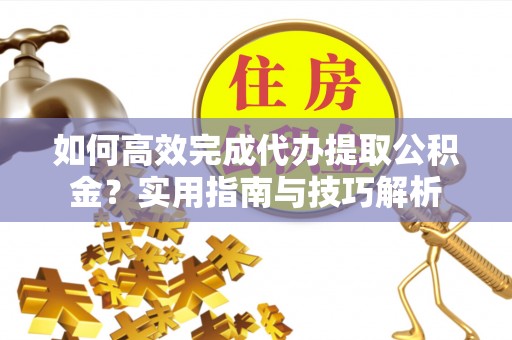 茶山如何高效完成代办提取公积金？实用指南与技巧解析