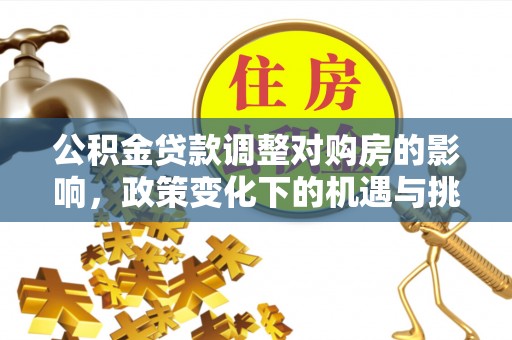 茶山公积金贷款调整对购房的影响，政策变化下的机遇与挑战