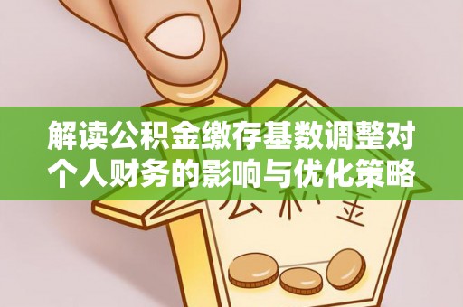 茶山解读公积金缴存基数调整对个人财务的影响与优化策略
