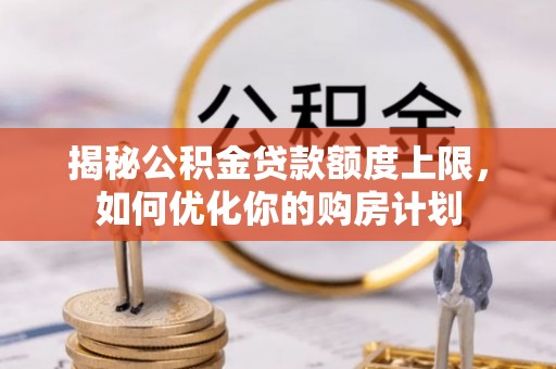 茶山揭秘公积金贷款额度上限，如何优化你的购房计划