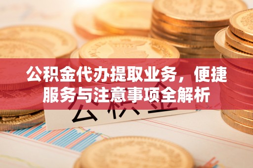 茶山公积金代办提取业务，便捷服务与注意事项全解析