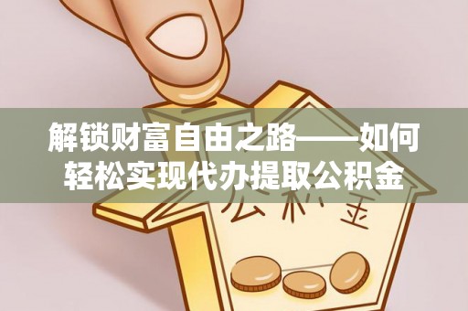 茶山解锁财富自由之路——如何轻松实现代办提取公积金