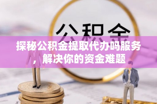 茶山探秘公积金提取代办吗服务，解决你的资金难题