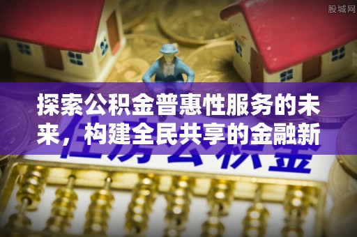 茶山探索公积金普惠性服务的未来，构建全民共享的金融新生态