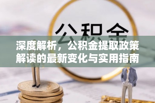 茶山深度解析，公积金提取政策解读的最新变化与实用指南
