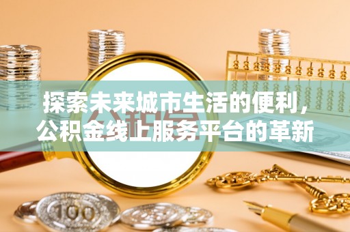 茶山探索未来城市生活的便利，公积金线上服务平台的革新与机遇
