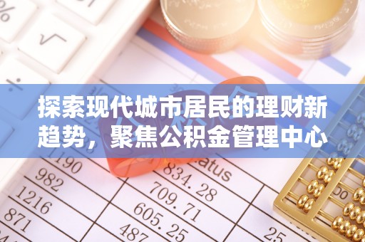 茶山探索现代城市居民的理财新趋势，聚焦公积金管理中心的服务创新
