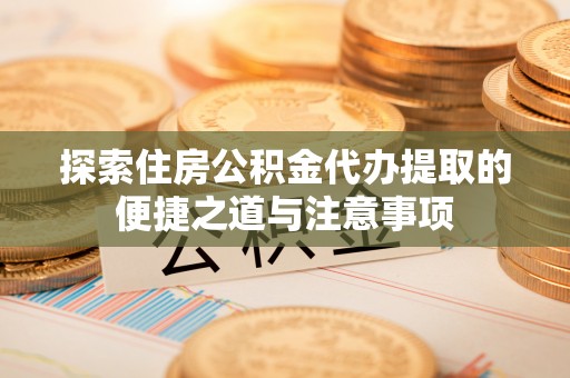 茶山探索住房公积金代办提取的便捷之道与注意事项