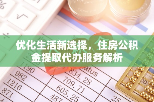 茶山优化生活新选择，住房公积金提取代办服务解析