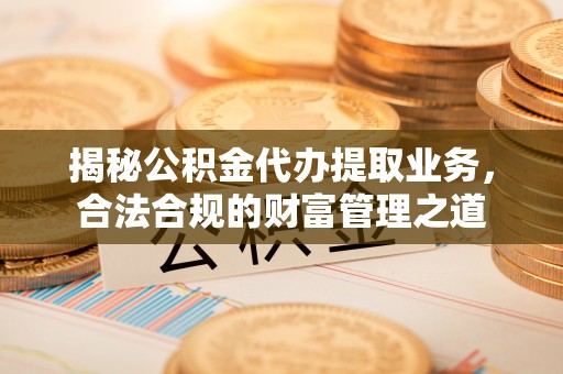 茶山揭秘公积金代办提取业务，合法合规的财富管理之道