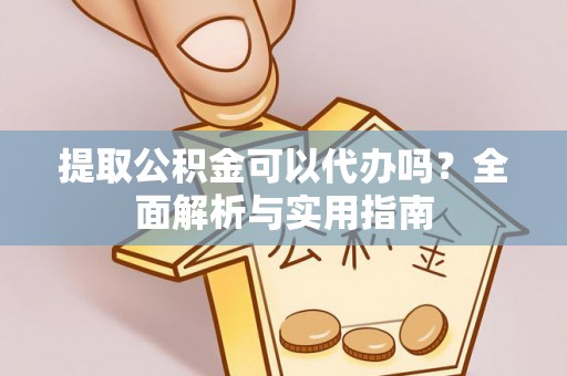 茶山提取公积金可以代办吗？全面解析与实用指南