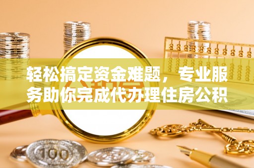 茶山轻松搞定资金难题，专业服务助你完成代办理住房公积金提取
