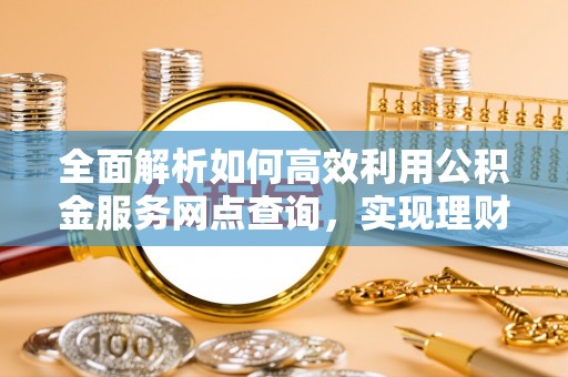 茶山全面解析如何高效利用公积金服务网点查询，实现理财与生活优化