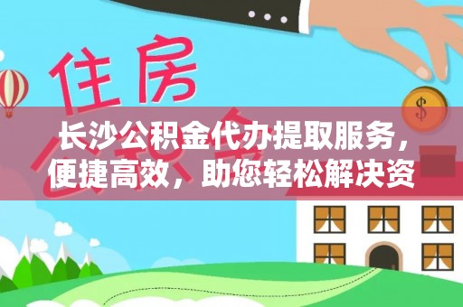 茶山长沙公积金代办提取服务，便捷高效，助您轻松解决资金需求