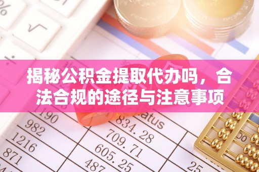 茶山揭秘公积金提取代办吗，合法合规的途径与注意事项