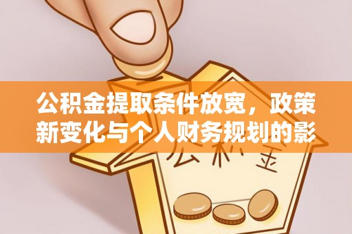茶山公积金提取条件放宽，政策新变化与个人财务规划的影响