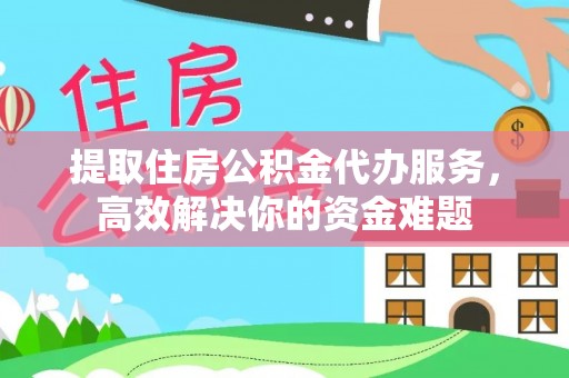 茶山提取住房公积金代办服务，高效解决你的资金难题