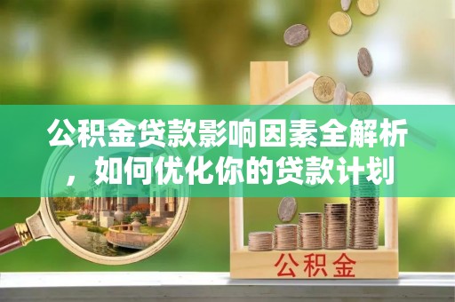 茶山公积金贷款影响因素全解析，如何优化你的贷款计划