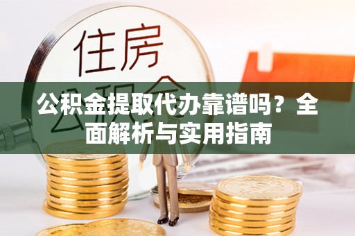 茶山公积金提取代办靠谱吗？全面解析与实用指南