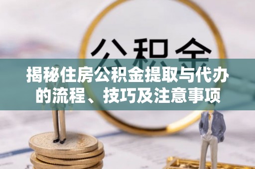 茶山揭秘住房公积金提取与代办的流程、技巧及注意事项