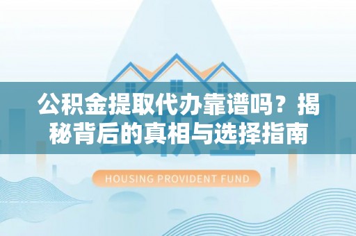 茶山公积金提取代办靠谱吗？揭秘背后的真相与选择指南