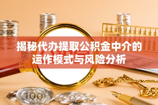 茶山揭秘代办提取公积金中介的运作模式与风险分析