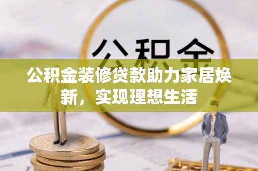茶山公积金装修贷款助力家居焕新，实现理想生活