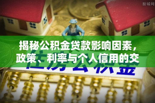 茶山揭秘公积金贷款影响因素，政策、利率与个人信用的交织作用