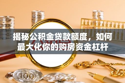 茶山揭秘公积金贷款额度，如何最大化你的购房资金杠杆