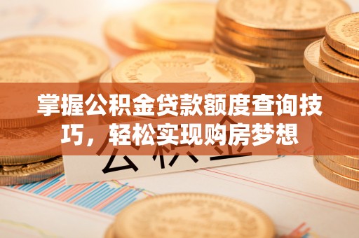茶山掌握公积金贷款额度查询技巧，轻松实现购房梦想