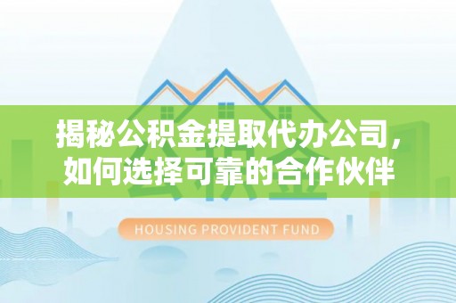 茶山揭秘公积金提取代办公司，如何选择可靠的合作伙伴
