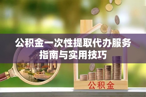 茶山公积金一次性提取代办服务指南与实用技巧