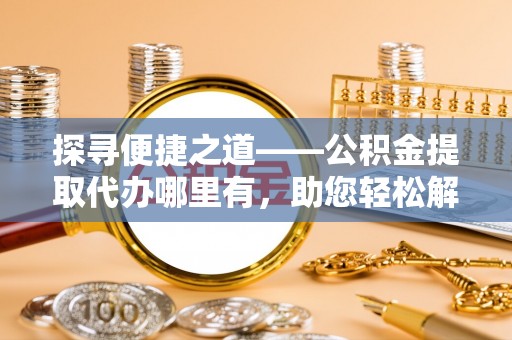 茶山探寻便捷之道——公积金提取代办哪里有，助您轻松解决资金难题