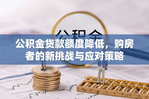 茶山公积金贷款额度降低，购房者的新挑战与应对策略
