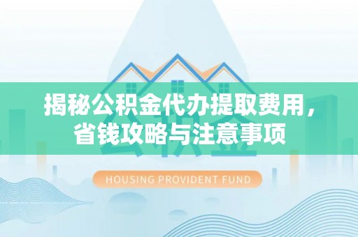 茶山揭秘公积金代办提取费用，省钱攻略与注意事项
