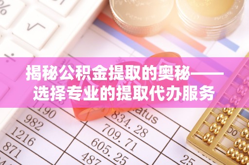 茶山揭秘公积金提取的奥秘——选择专业的提取代办服务
