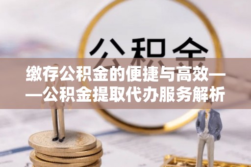茶山缴存公积金的便捷与高效——公积金提取代办服务解析